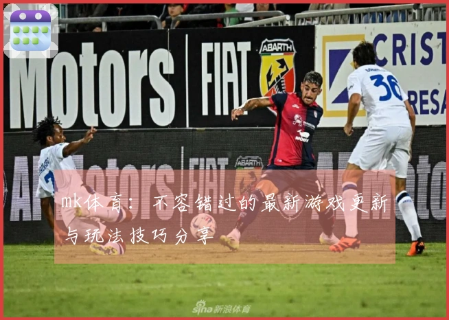mk体育：不容错过的最新游戏更新与玩法技巧分享