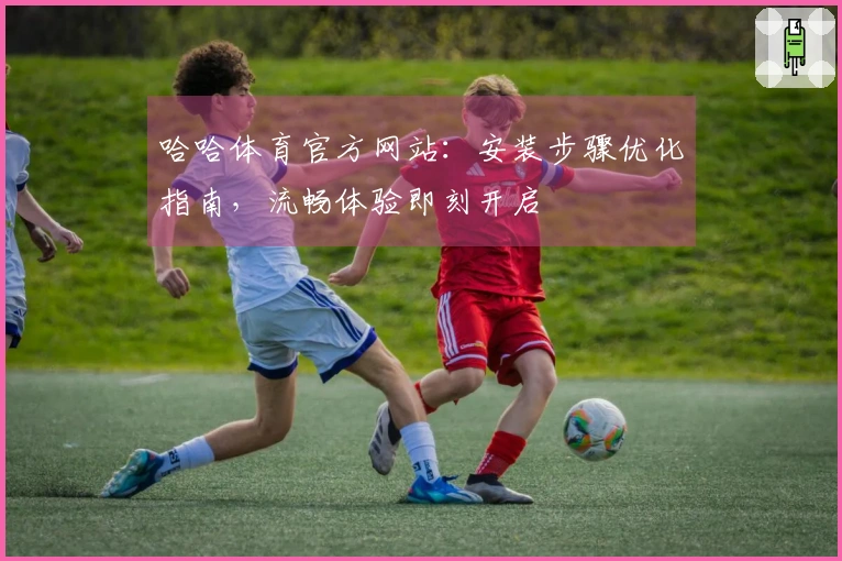 哈哈体育官方网站：安装步骤优化指南，流畅体验即刻开启