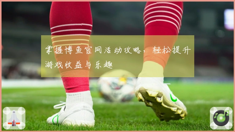 掌握博鱼官网活动攻略，轻松提升游戏收益与乐趣