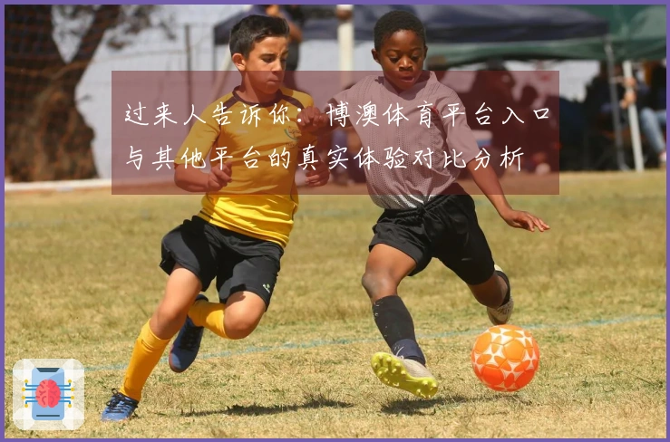 过来人告诉你：博澳体育平台入口与其他平台的真实体验对比分析