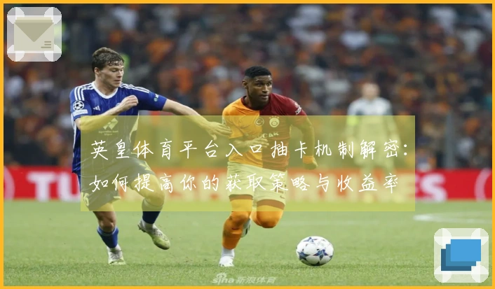 英皇体育平台入口抽卡机制解密：如何提高你的获取策略与收益率