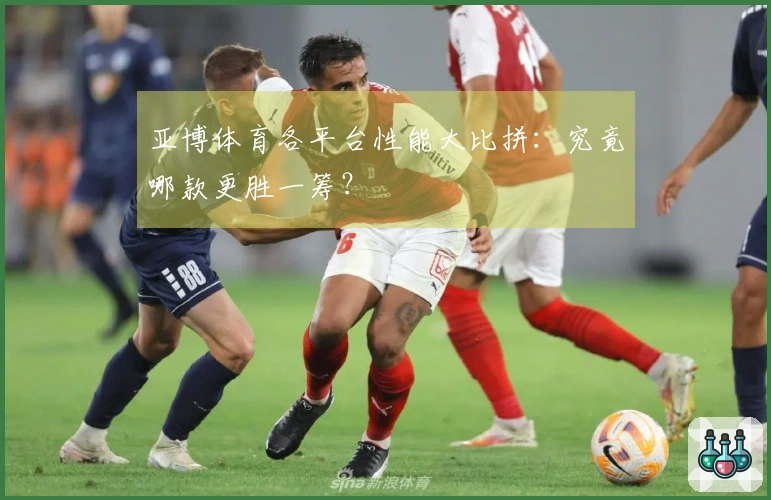 亚博体育各平台性能大比拼：究竟哪款更胜一筹？