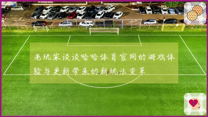 老玩家谈谈哈哈体育官网的游戏体验与更新带来的新玩法变革