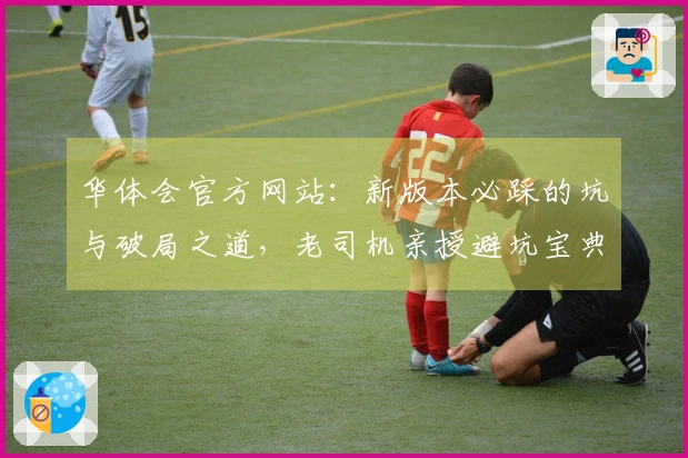 华体会官方网站：新版本必踩的坑与破局之道，老司机亲授避坑宝典助你畅游！