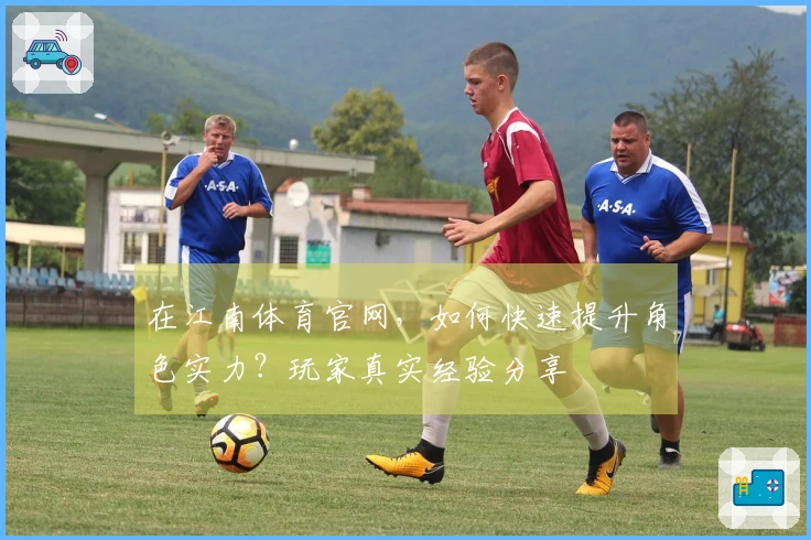 在江南体育官网，如何快速提升角色实力？玩家真实经验分享