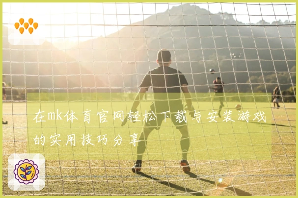 在mk体育官网轻松下载与安装游戏的实用技巧分享