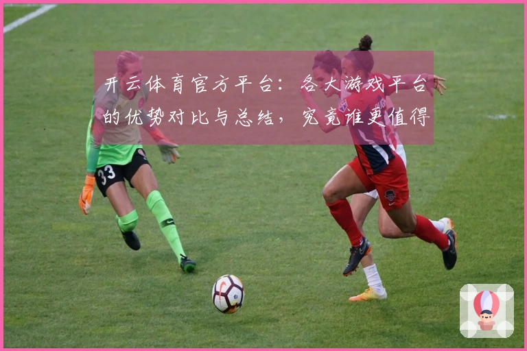 开云体育官方平台：各大游戏平台的优势对比与总结，究竟谁更值得选择？