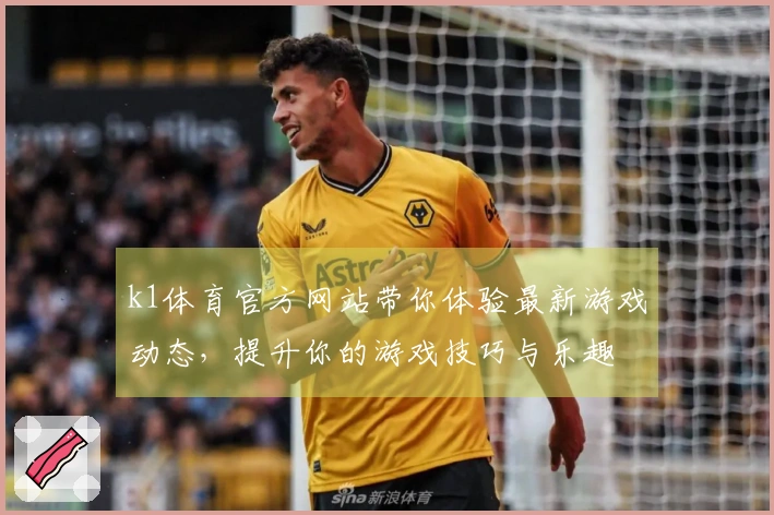 k1体育官方网站带你体验最新游戏动态，提升你的游戏技巧与乐趣
