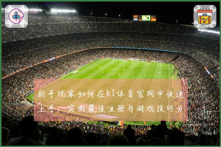 新手玩家如何在k1体育官网中快速上手，实测最佳注册与游戏技巧分享