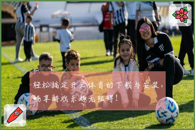 轻松搞定开云体育的下载与安装，畅享游戏乐趣无阻碍！