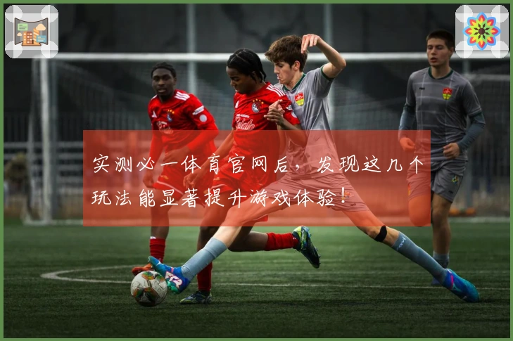 实测必一体育官网后，发现这几个玩法能显著提升游戏体验！