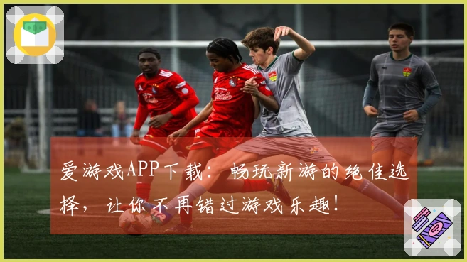 爱游戏APP下载：畅玩新游的绝佳选择，让你不再错过游戏乐趣！