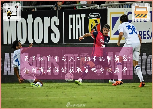 英皇体育平台入口抽卡机制解密：如何提高你的获取策略与收益率