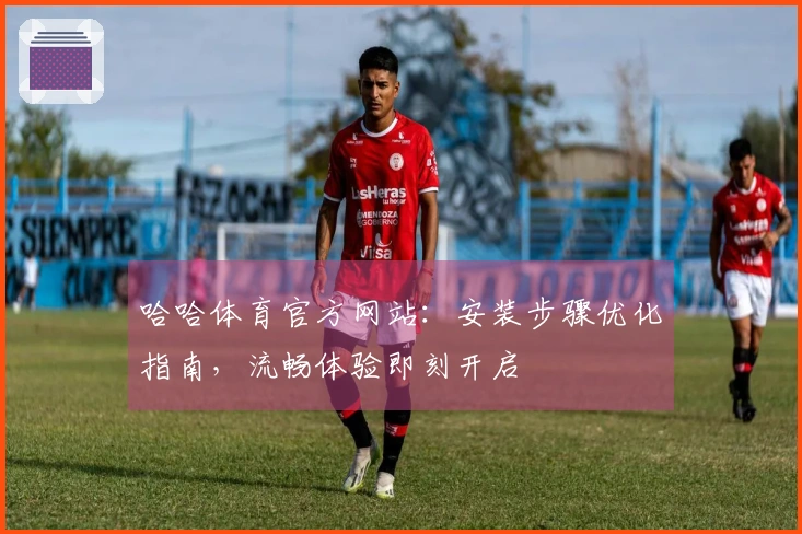 哈哈体育官方网站：安装步骤优化指南，流畅体验即刻开启