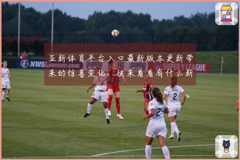 亚新体育平台入口最新版本更新带来的惊喜变化，快来看看有什么新的玩法和体验！