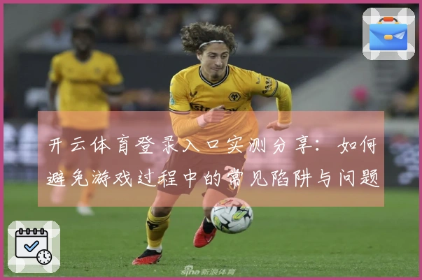 开云体育登录入口实测分享：如何避免游戏过程中的常见陷阱与问题