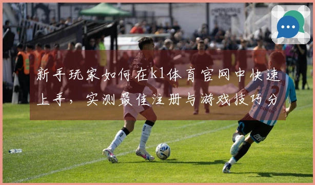新手玩家如何在k1体育官网中快速上手，实测最佳注册与游戏技巧分享