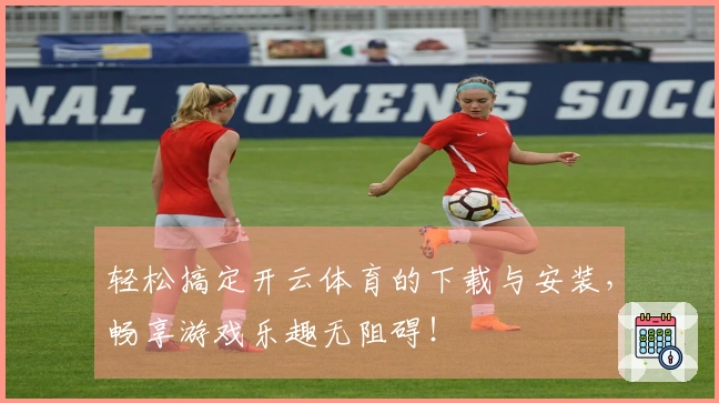 轻松搞定开云体育的下载与安装，畅享游戏乐趣无阻碍！