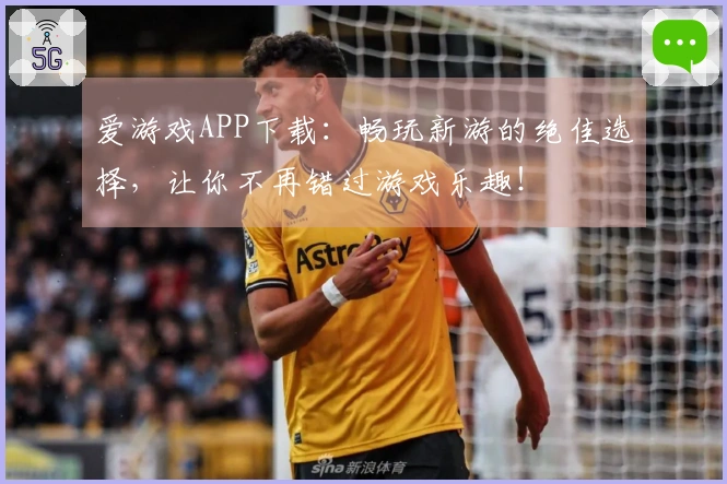 爱游戏APP下载：畅玩新游的绝佳选择，让你不再错过游戏乐趣！