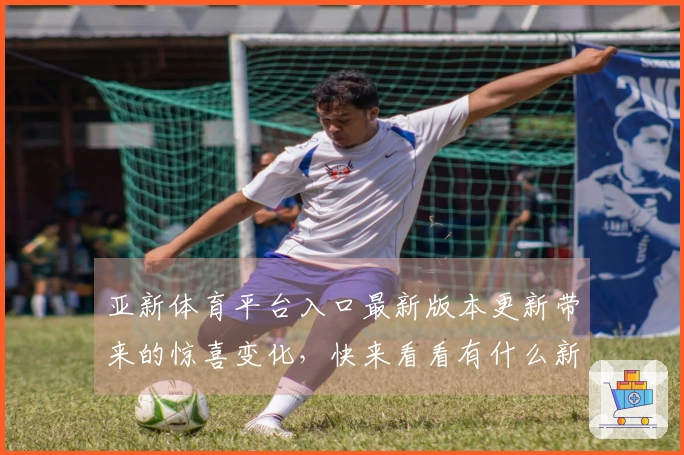 亚新体育平台入口最新版本更新带来的惊喜变化，快来看看有什么新的玩法和体验！